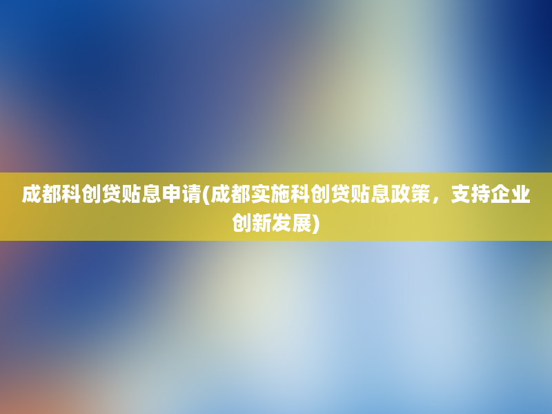 成都科创贷贴息申请(成都实施科创贷贴息政策，支持企业创新发展)