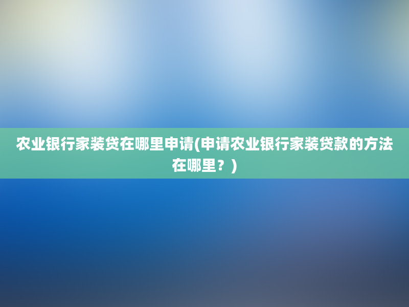 农业银行家装贷在哪里申请(申请农业银行家装贷款的方法在哪里？)