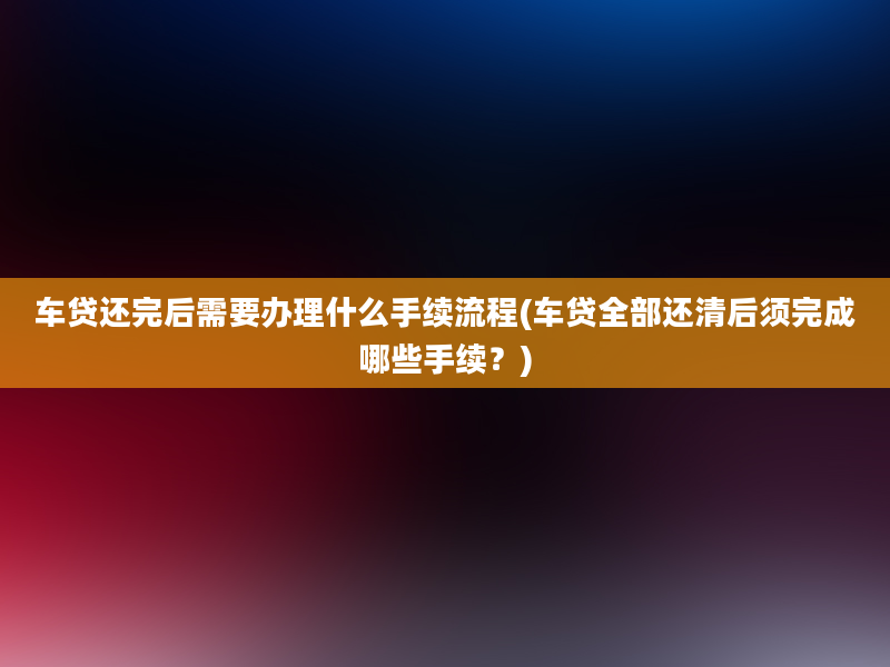 车贷还完后需要办理什么手续流程(车贷全部还清后须完成哪些手续？)