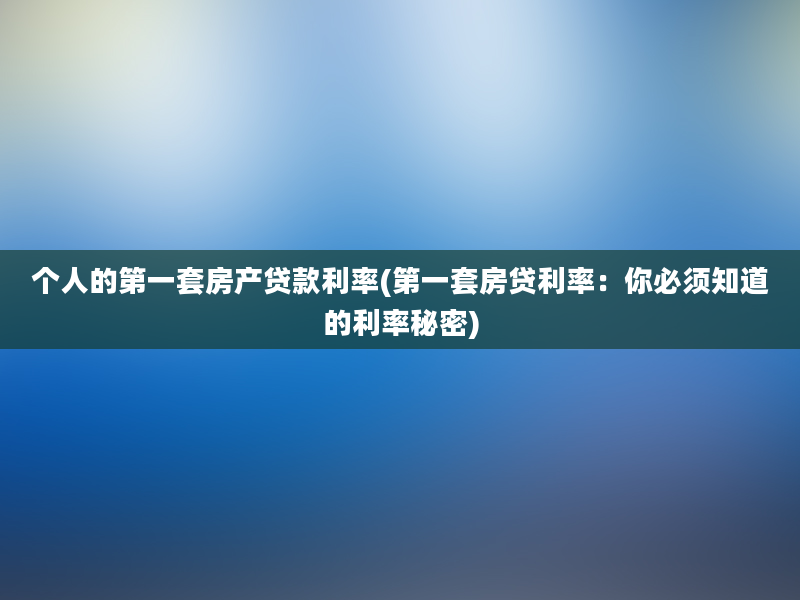 个人的第一套房产贷款利率(第一套房贷利率：你必须知道的利率秘密)