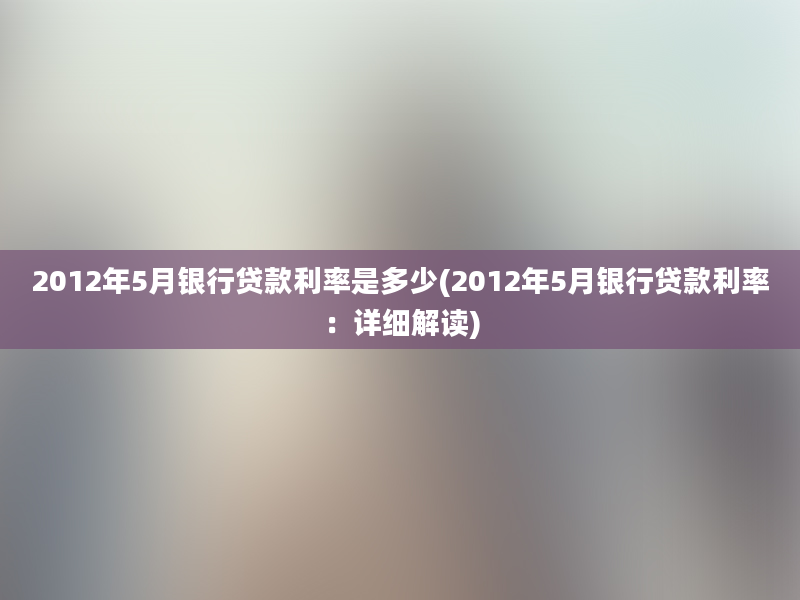 2012年5月银行贷款利率是多少(2012年5月银行贷款利率：详细解读)