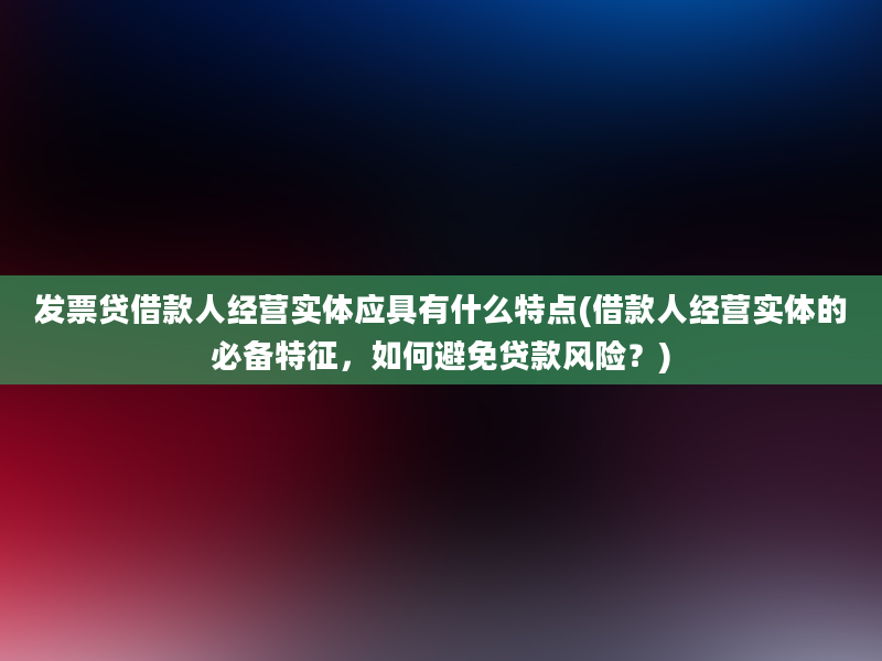 发票贷借款人经营实体应具有什么特点(借款人经营实体的必备特征，如何避免贷款风险？)