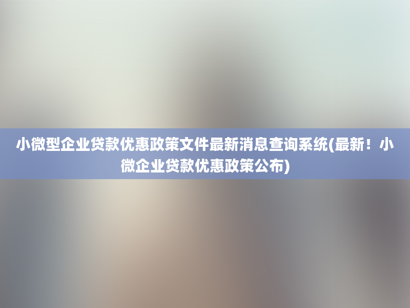 小微型企业贷款优惠政策文件最新消息查询系统(最新！小微企业贷款优惠政策公布)