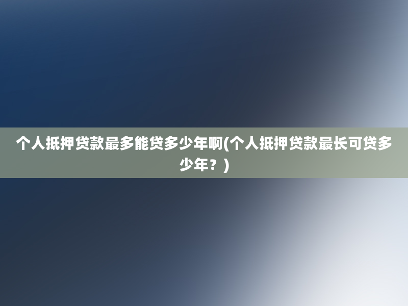 个人抵押贷款最多能贷多少年啊(个人抵押贷款最长可贷多少年？)