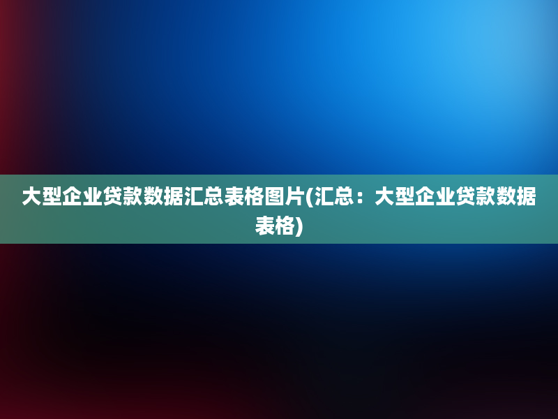 大型企业贷款数据汇总表格图片(汇总：大型企业贷款数据表格)