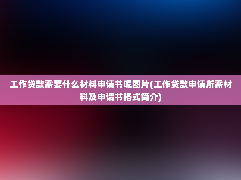 工作贷款需要什么材料申请书呢图片(工作贷款申请所需材料及申请书格式简介)