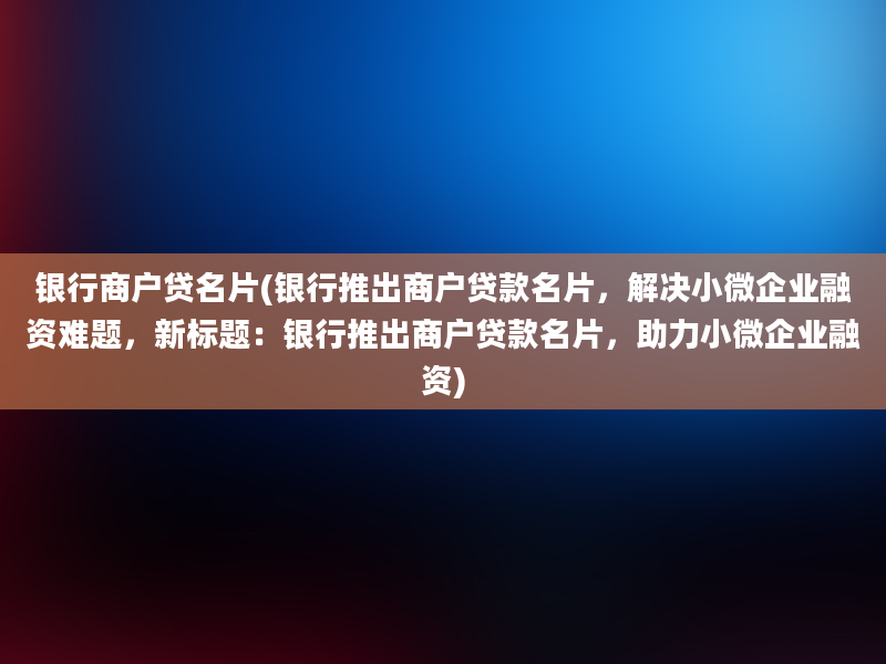 银行商户贷名片(银行推出商户贷款名片，解决小微企业融资难题，新标题：银行推出商户贷款名片，助力小微企业融资)