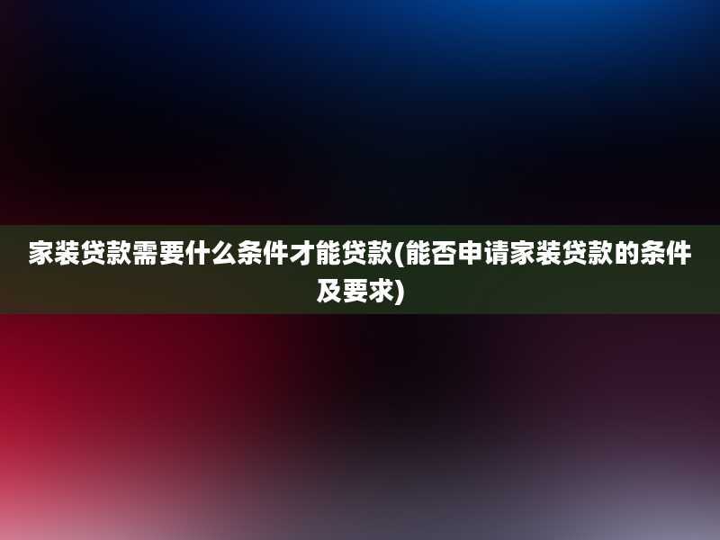 家装贷款需要什么条件才能贷款(能否申请家装贷款的条件及要求)