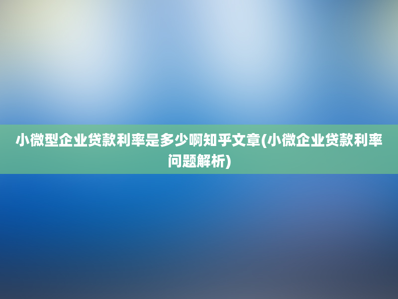 小微型企业贷款利率是多少啊知乎文章(小微企业贷款利率问题解析)