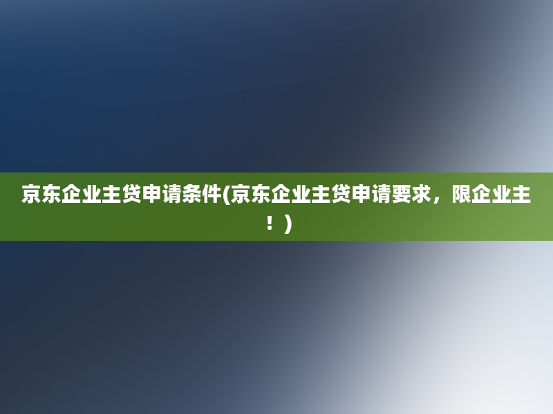 京东企业主贷申请条件(京东企业主贷申请要求，限企业主！)