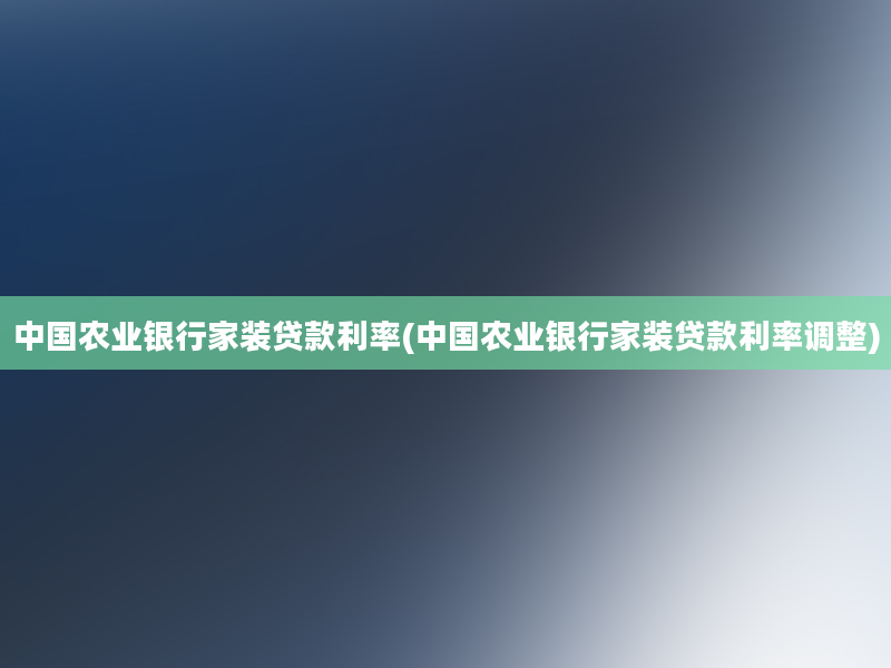 中国农业银行家装贷款利率(中国农业银行家装贷款利率调整)