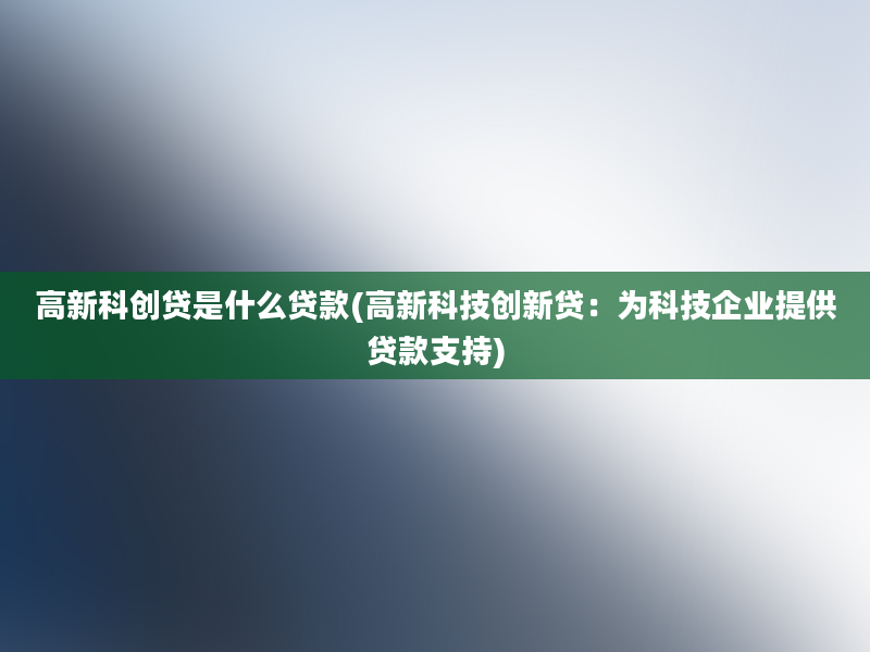 高新科创贷是什么贷款(高新科技创新贷：为科技企业提供贷款支持)