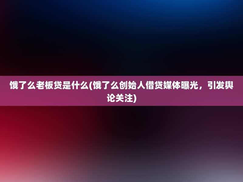 饿了么老板贷是什么(饿了么创始人借贷媒体曝光，引发舆论关注)