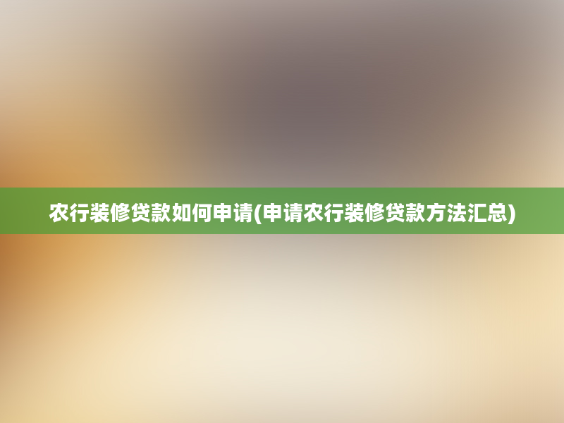 农行装修贷款如何申请(申请农行装修贷款方法汇总)