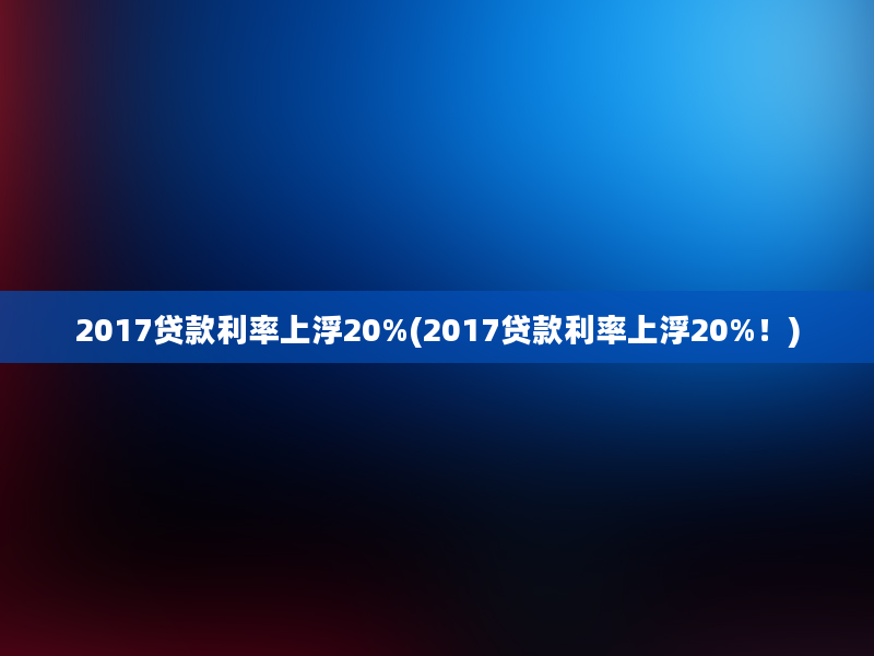 2017贷款利率上浮20%(2017贷款利率上浮20%！)