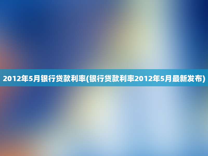 2012年5月银行贷款利率(银行贷款利率2012年5月最新发布)