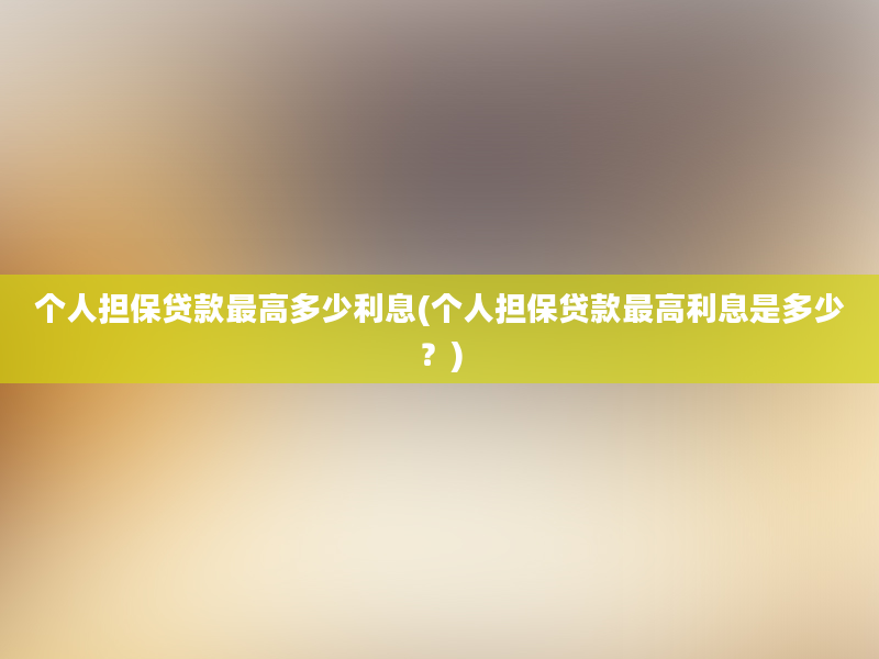 个人担保贷款最高多少利息(个人担保贷款最高利息是多少？)