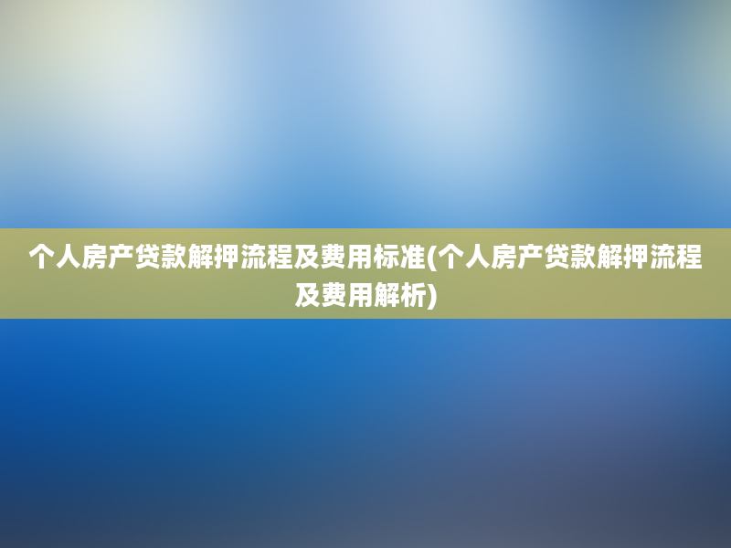 个人房产贷款解押流程及费用标准(个人房产贷款解押流程及费用解析)