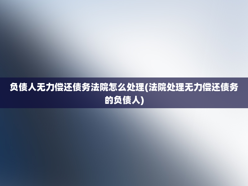 负债人无力偿还债务法院怎么处理(法院处理无力偿还债务的负债人)