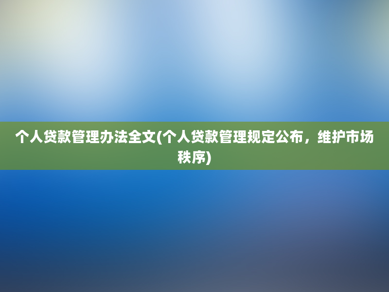 个人贷款管理办法全文(个人贷款管理规定公布，维护市场秩序)