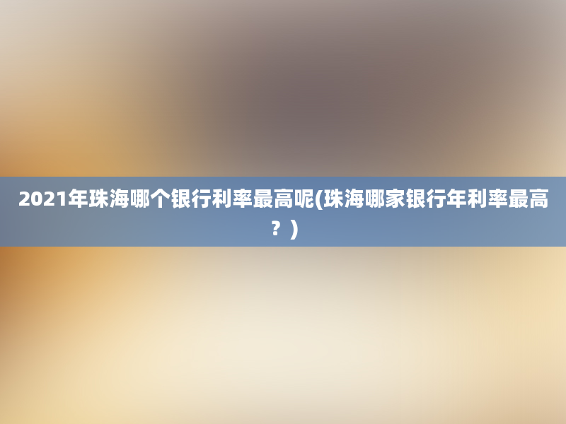 2021年珠海哪个银行利率最高呢(珠海哪家银行年利率最高？)