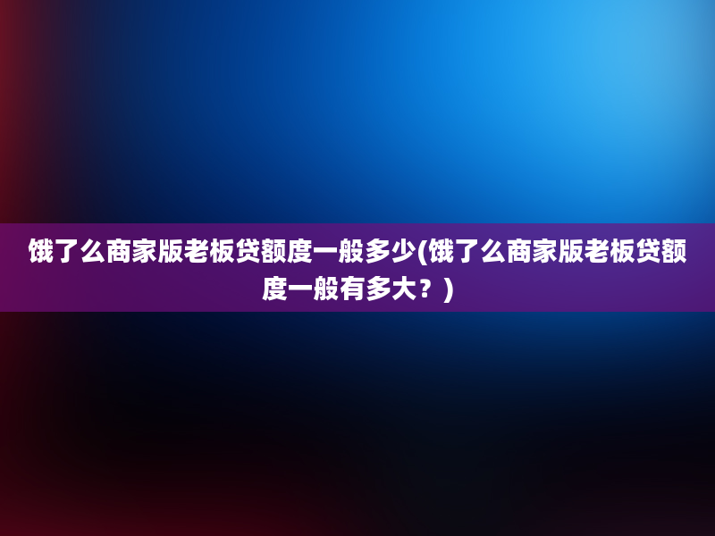 饿了么商家版老板贷额度一般多少(饿了么商家版老板贷额度一般有多大？)