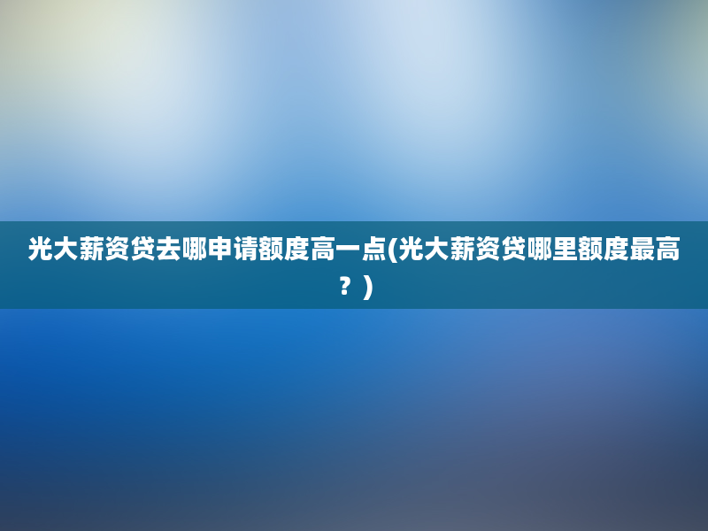 光大薪资贷去哪申请额度高一点(光大薪资贷哪里额度最高？)