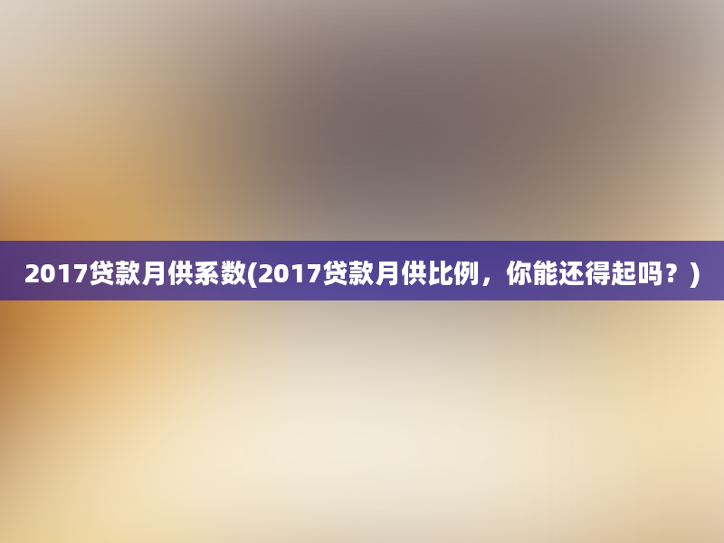 2017贷款月供系数(2017贷款月供比例，你能还得起吗？)