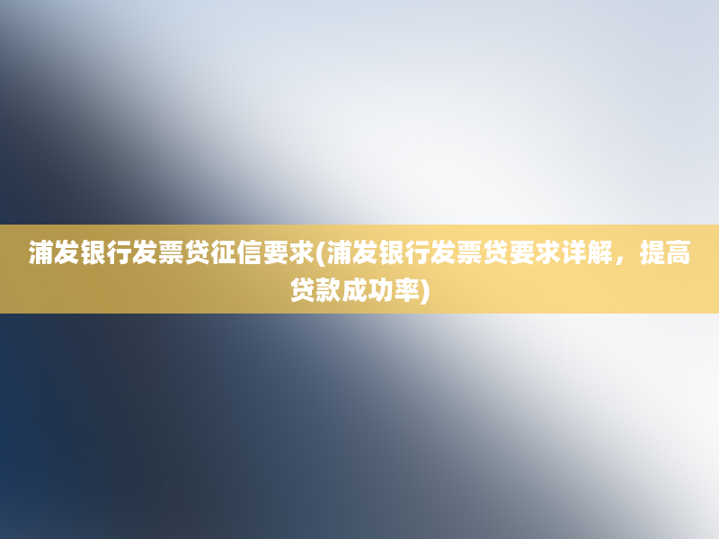 浦发银行发票贷征信要求(浦发银行发票贷要求详解，提高贷款成功率)