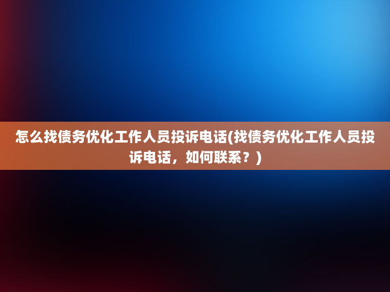 怎么找债务优化工作人员投诉电话(找债务优化工作人员投诉电话，如何联系？)