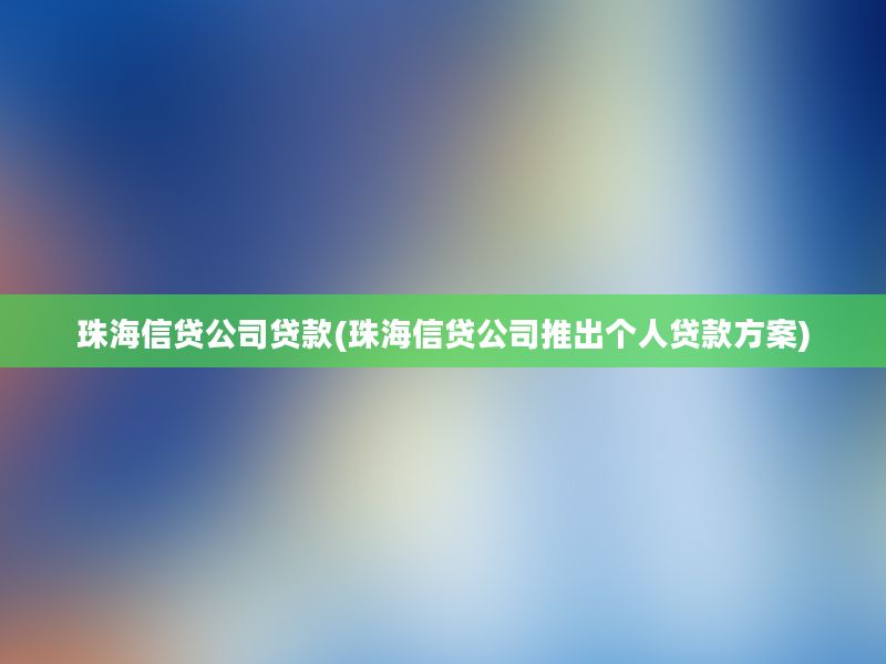 珠海信贷公司贷款(珠海信贷公司推出个人贷款方案)