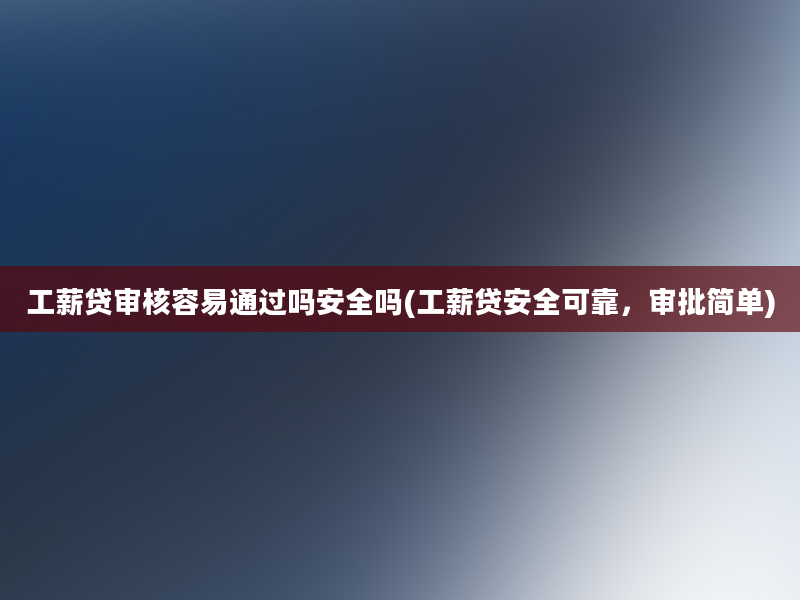 工薪贷审核容易通过吗安全吗(工薪贷安全可靠，审批简单)