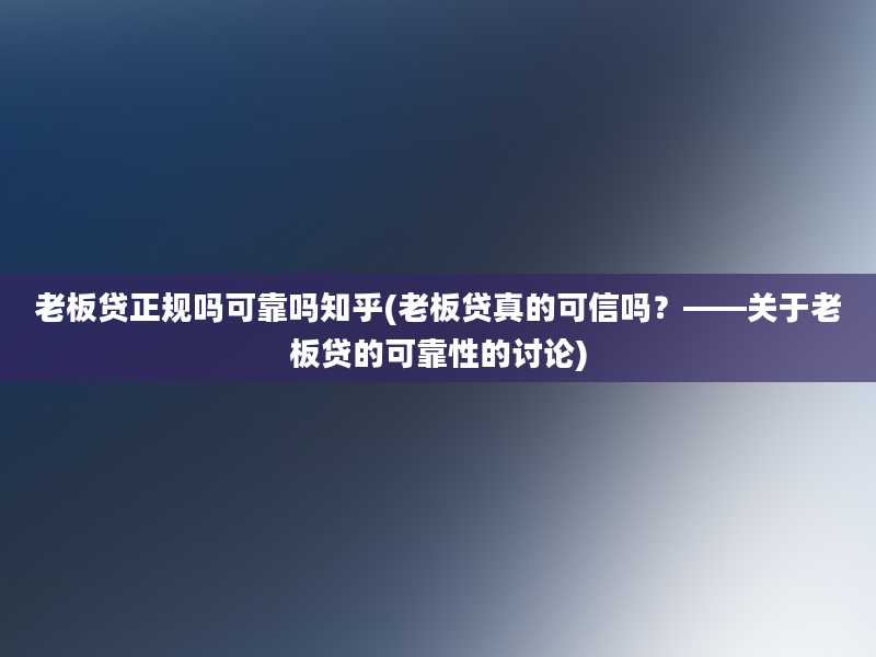 老板贷正规吗可靠吗知乎(老板贷真的可信吗？——关于老板贷的可靠性的讨论)