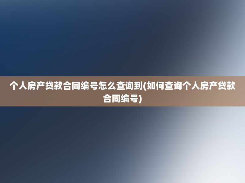 个人房产贷款合同编号怎么查询到(如何查询个人房产贷款合同编号)