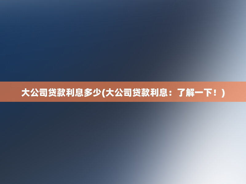 大公司贷款利息多少(大公司贷款利息：了解一下！)