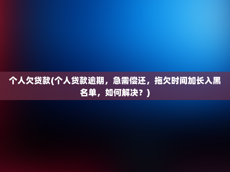 个人欠贷款(个人贷款逾期，急需偿还，拖欠时间加长入黑名单，如何解决？)