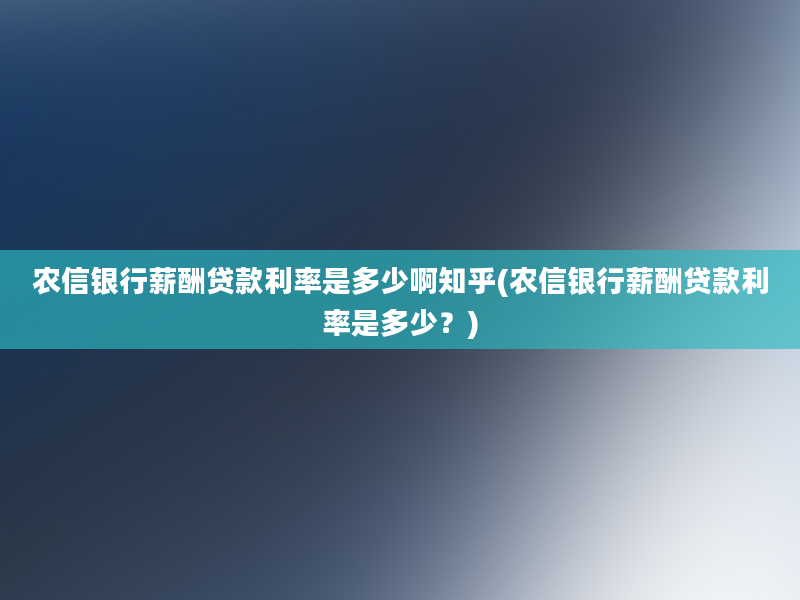 农信银行薪酬贷款利率是多少啊知乎(农信银行薪酬贷款利率是多少？)