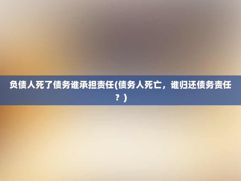 负债人死了债务谁承担责任(债务人死亡，谁归还债务责任？)