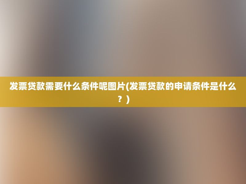 发票贷款需要什么条件呢图片(发票贷款的申请条件是什么？)