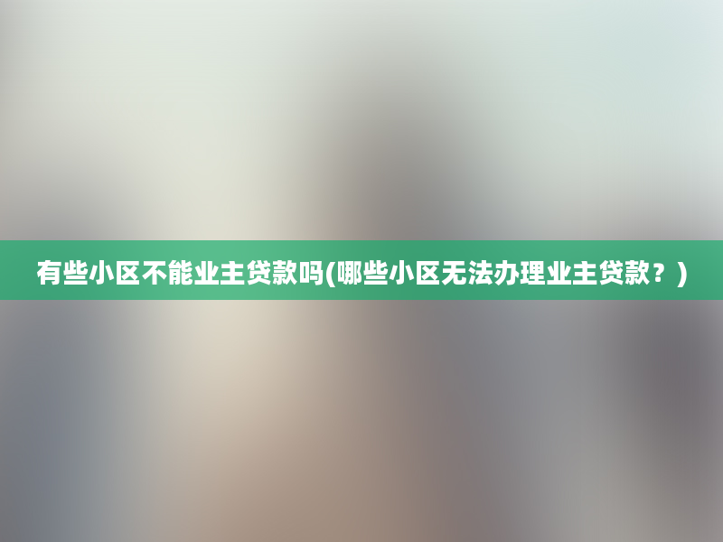 有些小区不能业主贷款吗(哪些小区无法办理业主贷款？)