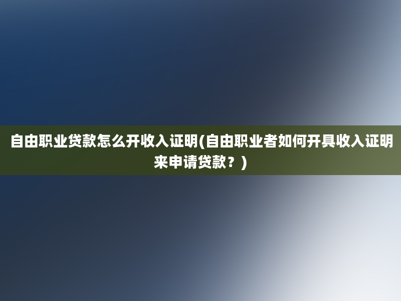 自由职业贷款怎么开收入证明(自由职业者如何开具收入证明来申请贷款？)