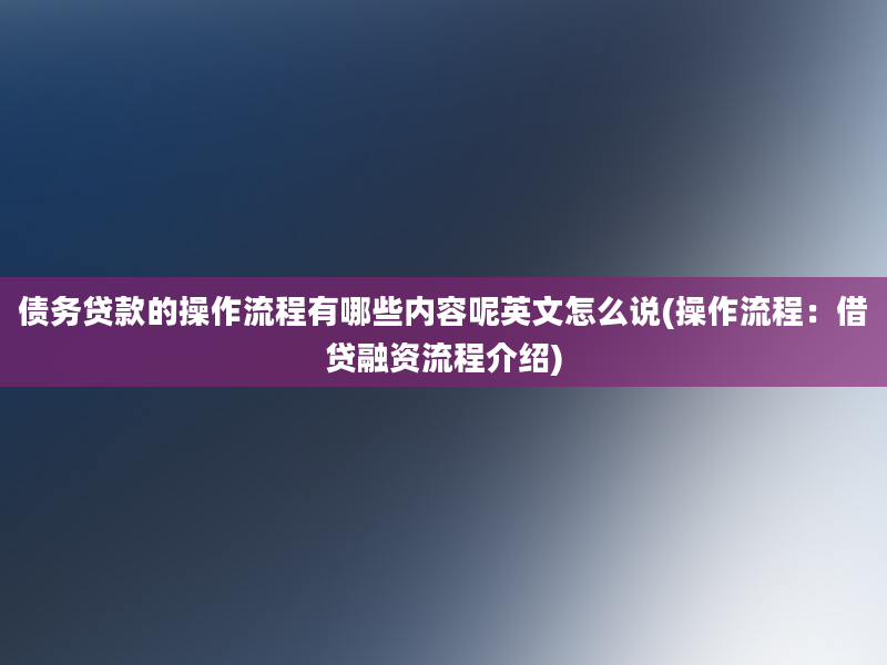 债务贷款的操作流程有哪些内容呢英文怎么说(操作流程：借贷融资流程介绍)