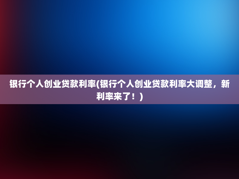 银行个人创业贷款利率(银行个人创业贷款利率大调整，新利率来了！)