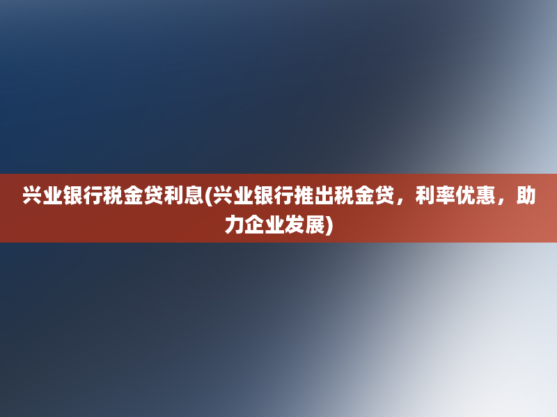 兴业银行税金贷利息(兴业银行推出税金贷，利率优惠，助力企业发展)