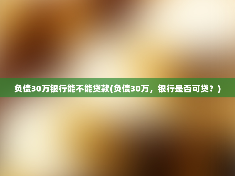 负债30万银行能不能贷款(负债30万，银行是否可贷？)