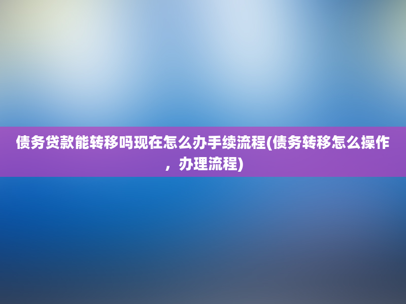 债务贷款能转移吗现在怎么办手续流程(债务转移怎么操作，办理流程)