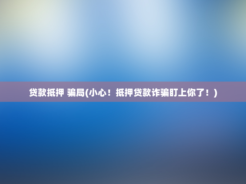 贷款抵押 骗局(小心！抵押贷款诈骗盯上你了！)