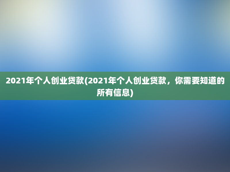 2021年个人创业贷款(2021年个人创业贷款，你需要知道的所有信息)