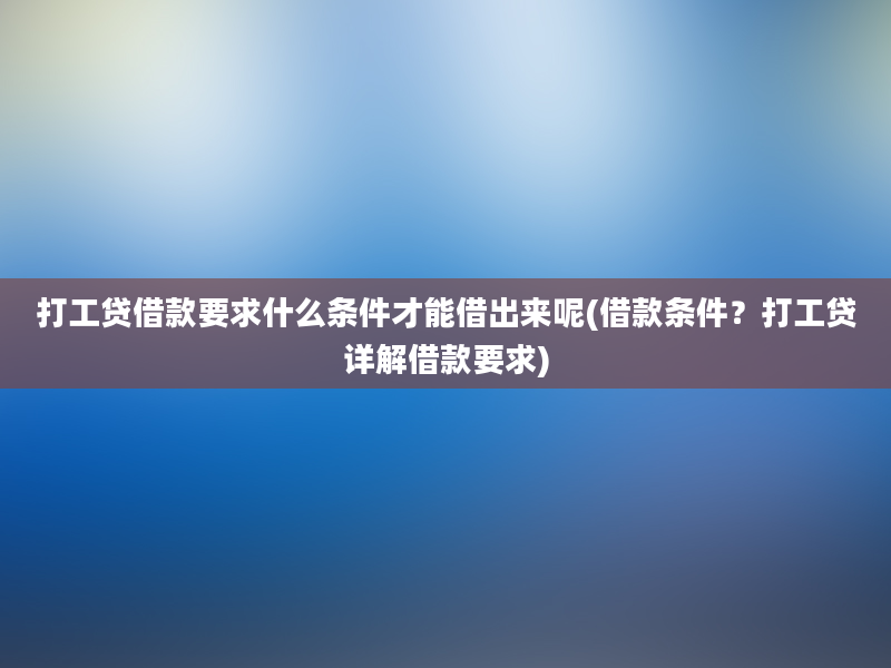 打工贷借款要求什么条件才能借出来呢(借款条件？打工贷详解借款要求)