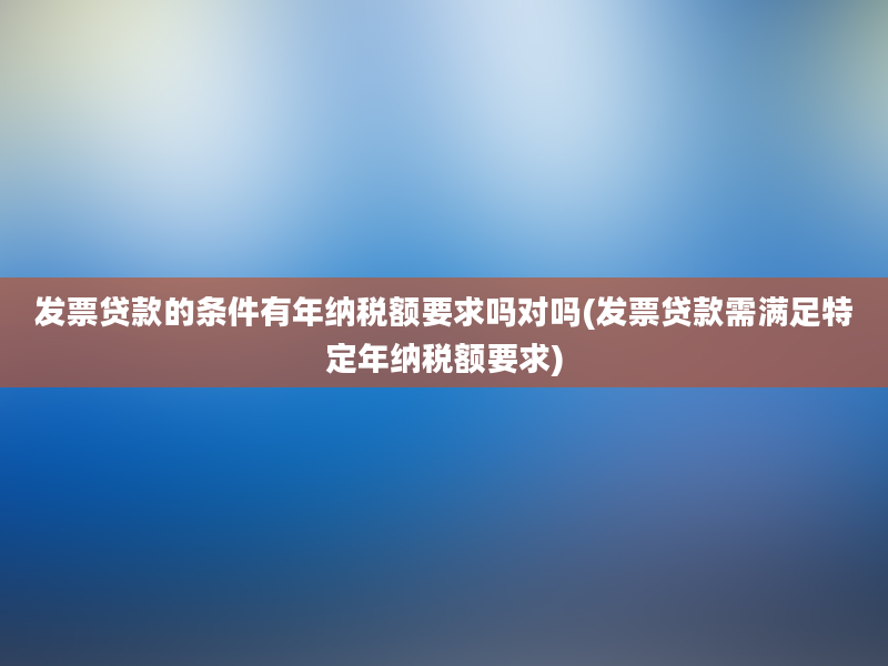 发票贷款的条件有年纳税额要求吗对吗(发票贷款需满足特定年纳税额要求)